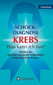 Title: Schock-Diagnose KREBS - Was kann ich tun?: Werden Sie mit unterstützenden Maßnahmen Heilgehilfe Ihres Körpers, Author: Ursula Kruse