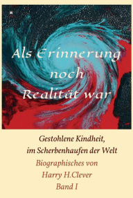 Title: Als Erinnerung noch Realität war!: Gestohlene Kindheit, im Scherbenhaufen der Welt, Author: Harry H.Clever