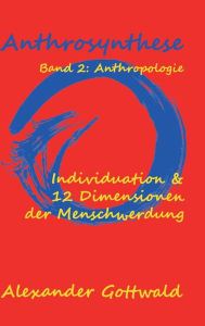 Title: Anthrosynthese Band 2: Anthropologie:Individuation & 12 Dimensionen der Menschwerdung, Author: Alexander Gottwald
