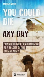 Title: YOU COULD DIE ANY DAY: BEING DEPLOYED TO AFGHANISTAN AS A SOLDIER OF THE GERMAN ARMY., Author: Andreas Meyer