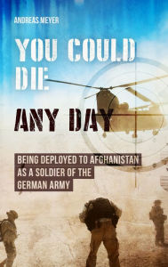 Title: YOU COULD DIE ANY DAY: BEING DEPLOYED TO AFGHANISTAN AS A SOLDIER OF THE GERMAN ARMY., Author: Andreas Meyer