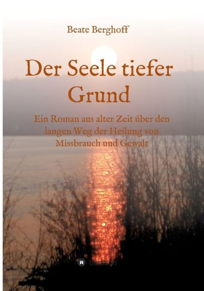 der Seele tiefer Grund: Ein Roman aus alter Zeit über den langen Weg Heilung von Missbrauch und Gewalt