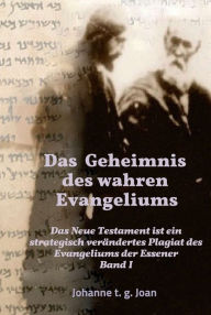 Title: Das Geheimnis des wahren Evangeliums - Band 1: Das Neue Testament ist ein strategisch verändertes Plagiat des Essener Evangeliums, Author: Johanne t. g. Joan