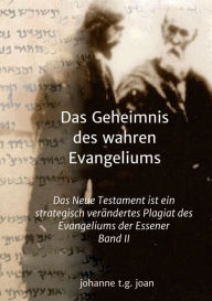 Title: Das Geheimnis des wahren Evangeliums - Band 2: Das Neue Testament ist ein strategisch verändertes Plagiat des Essener Evangeliums, Author: Johanne t. g. joan