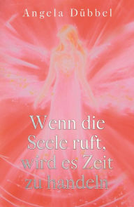 Title: Wenn die Seele ruft, wird es Zeit zu handeln: Wegfindung zur Selbstbestimmtheit, Author: Angela Dübbel