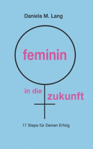Title: feminin in die zukunft: 17 Steps für Deinen Erfolg, Author: Daniela M. Lang