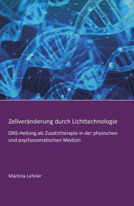 Title: Zellveränderung durch Lichttechnologie: DNS-Heilung als Zusatztherapie in der physischen und psychosomatischen Medizin, Author: Martina Lehner