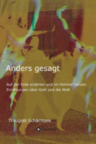 Title: Anders gesagt: Auf der Erde erzählen und im Himmel tanzen. Erzählungen über Gott und die Welt, Author: Traugott Schächtele