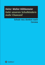 Title: Gebt unseren Schulkindern mehr Chancen!: Schule neu denken nach Corona, Author: Heinz-Walter Hïltkemeier