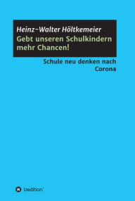 Title: Gebt unseren Schulkindern mehr Chancen!: Schule neu denken nach Corona, Author: Heinz-Walter Höltkemeier