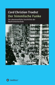 Title: Der himmlische Funke: Die abenteuerliche Geschichte der Nachrichtentechnik, Author: Cord Christian Troebst