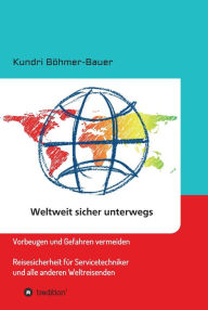 Title: Weltweit sicher unterwegs: Vorbeugen und Gefahren vermeiden - Reisesicherheit für Servicetechniker und alle anderen Weltreisenden, Author: Kundri Böhmer-Bauer