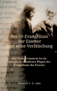 Title: Das Ur-Evangelium der Essener und seine Verfälschung: Diese Studie beweist, dass das Neue Testament ein Plagiat des Evangeliums der Essener ist, Author: Johanne T. G. Joan