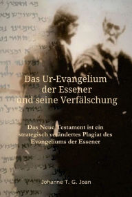 Title: Das Ur-Evangelium der Essener und seine Verfälschung: Diese Studie beweist, dass das Neue Testament ein Plagiat des Evangeliums der Essener ist, Author: Johanne T. G. Joan