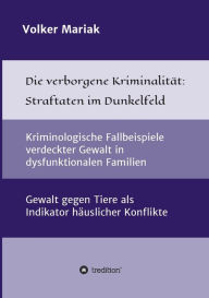 Title: Die verborgene Kriminalität: Straftaten im Dunkelfeld:Kriminologische Fallbeispiele verdeckter Gewalt in dysfunktionalen Familien / Gewalt gegen Tiere als Indikator häuslicher Konflikte, Author: Volker Mariak