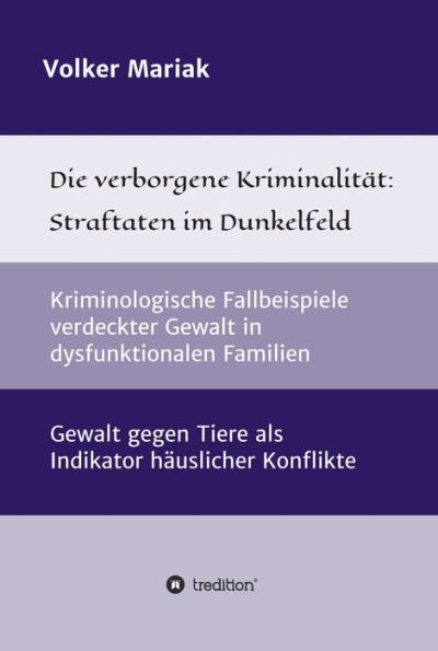 Die verborgene Kriminalität: Straftaten im Dunkelfeld: Kriminologische Fallbeispiele verdeckter Gewalt in dysfunktionalen Familien / Gewalt gegen Tiere als Indikator häuslicher Konflikte