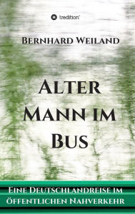 Title: Alter Mann im Bus: Eine Deutschlandreise im öffentlichen Nahverkehr, Author: Bernhard Weiland