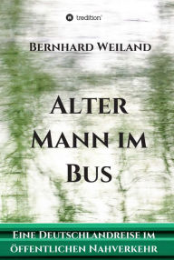 Title: Alter Mann im Bus: Eine Deutschlandreise im öffentlichen Nahverkehr, Author: Bernhard Weiland