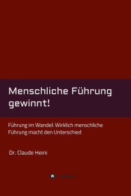 Title: Menschliche Führung gewinnt!: Führung im Wandel: Wirklich menschliche Führung macht den Unterschied, Author: Claude Heini