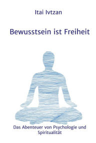 Title: Bewusstsein ist Freiheit: Das Abenteuer von Psychologie und Spiritualität, Author: Itai Ivtzan