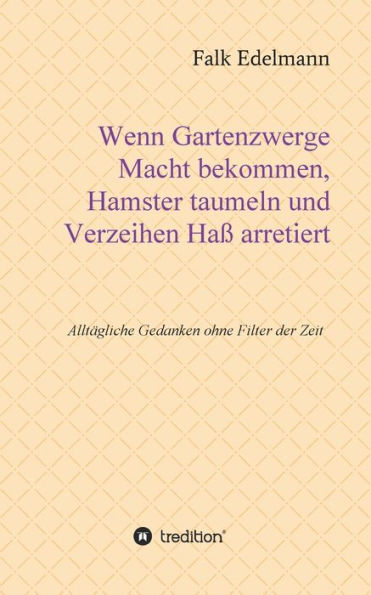 Wenn Gartenzwerge Macht bekommen, Hamster taumeln und Verzeihen Ha? arretiert: Allt?gliche Gedanken ohne Filter der Zeit