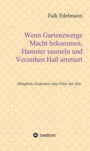 Title: Wenn Gartenzwerge Macht bekommen, Hamster taumeln und Verzeihen Haß arretiert: Alltägliche Gedanken ohne Filter der Zeit, Author: Falk Edelmann