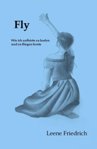 Title: Fly - Wie ich aufhörte zu laufen und zu fliegen lernte, Author: Leene Friedrich