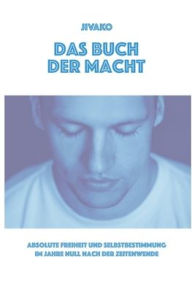 Title: Das Buch der Macht: Absolute Freiheit und Selbstbestimmung im Jahre Null nach der Zeitenwende, Author: Jivako .