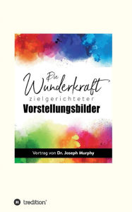 Title: Die Wunderkraft zielgerichteter Vorstellungsbilder: Vortrag von Dr. Joseph Murphy, Author: Joseph Murphy