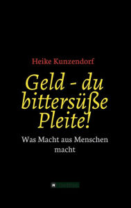 Title: Geld - du bittersüße Pleite!: Was Macht aus Menschen macht, Author: Heike Kunzendorf