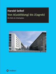 Title: Von A(usbildung) bis Z(agreb): Die Welt als Arbeitsplatz, Author: Harald Seibel