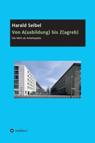 Title: Von A(usbildung) bis Z(agreb): Die Welt als Arbeitsplatz, Author: Harald Seibel