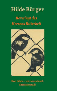 Title: Bezwingt des Herzens Bitterkeit: Drei Leben - vor, in und nach Theresienstadt, Author: Hilde Bürger