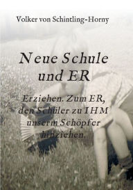Title: Neue Schule und ER: Erziehen. Zum ER, den Schüler zu IHM unserm Schöpfer hinziehen., Author: Volker von Schintling-Horny
