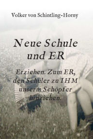 Title: Neue Schule und ER: Erziehen. Zum ER, den Schüler zu IHM unserm Schöpfer hinziehen., Author: Volker von Schintling-Horny