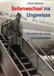 Title: Seitenwechsel ins Ungewisse: Von einem, der auszog rüberzumachen, Author: Ulrich Metzner