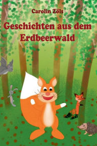 Title: Geschichten aus dem Erdbeerwald: Kleine Abenteuer mit Benni Eichhorn und seinen Freunden, Author: Carolin Zöls