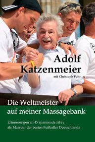 Title: Die Weltmeister auf meiner Massagebank: Erinnerungen an 45 spannende Jahre als Masseur der besten Fußballer Deutschlands, Author: Adolf Katzenmeier