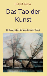 Title: Das Tao der Kunst: 88 Essays über die Weisheit der Kunst, Author: Detlef B. Fischer