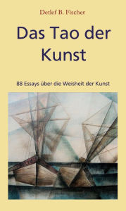 Title: Das Tao der Kunst: 88 Essays über die Weisheit der Kunst, Author: Detlef B. Fischer