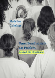 Title: Unser Beruf ist nicht das Problem. Es sind die Umstände: Eine Geschichte, die zeigt, was es heutzutage bedeutet, Pflegekraft zu sein., Author: Madeline Calvelage