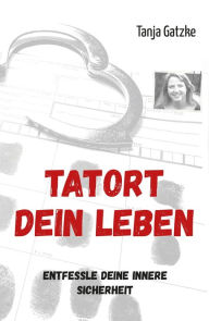 Title: TATORT DEIN LEBEN: Entfessle Deine innere Sicherheit, Author: Tanja Gatzke