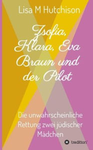 Title: Zsofia, Klara, Eva Braun und der Pilot: die unwahrscheinliche Rettung zwei jüdischer Mädchen, Author: Lisa M Hutchison