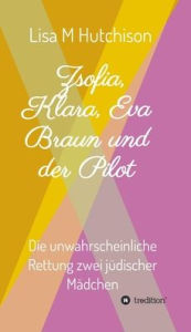 Title: Zsofia, Klara, Eva Braun und der Pilot: die unwahrscheinliche Rettung zwei jüdischer Mädchen, Author: Lisa M Hutchison
