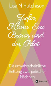 Title: Zsofia, Klara, Eva Braun und der Pilot: die unwahrscheinliche Rettung zwei jüdischer Mädchen, Author: Lisa M Hutchison