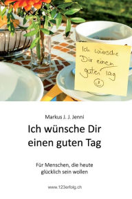 Title: Ich w?nsche Dir einen guten Tag: F?r Menschen, die heute gl?cklich sein wollen, Author: Markus J. J. Jenni