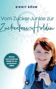 Title: Vom Zucker-Junkie zur Zuckerfrei-Heldin: Mental und emotional STARK für ein zuckerfreies LEBEN, Author: Birgit Böhm