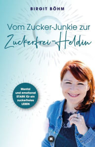 Title: Vom Zucker-Junkie zur Zuckerfrei-Heldin: Mental und emotional STARK für ein zuckerfreies LEBEN, Author: Birgit Böhm