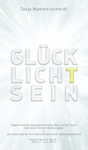 Title: GlücklichTsein: Tagebuch meiner aussergewöhnlichen Reise auf der Suche nach meiner inneren Glückseligkeit, & vom lieben Gott der sich nach und nach seiner selbst bewusst wird! Autobiografie Band 1 (März - Juli 2016), Author: Tanja Hammerschmidt