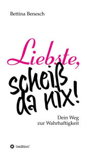 Title: Liebste, scheiß da nix!: Dein Weg zur Wahrhaftigkeit, Author: Bettina Benesch